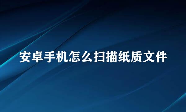 安卓手机怎么扫描纸质文件