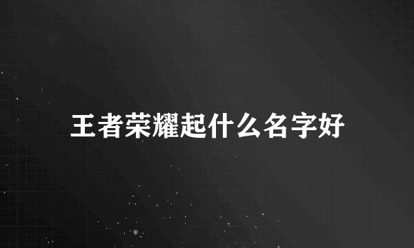 王者荣耀起什么名字好