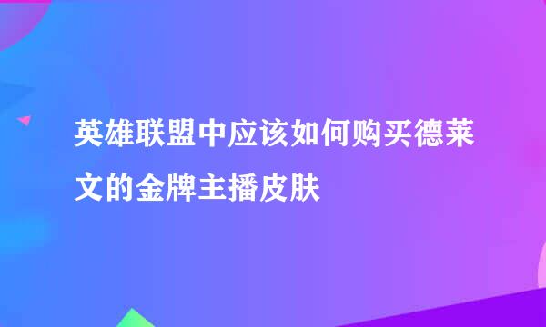 英雄联盟中应该如何购买德莱文的金牌主播皮肤
