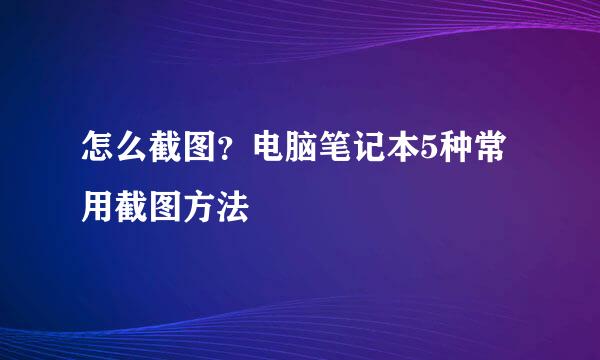 怎么截图？电脑笔记本5种常用截图方法