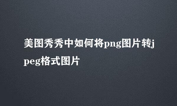 美图秀秀中如何将png图片转jpeg格式图片