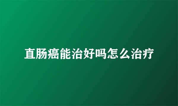 直肠癌能治好吗怎么治疗