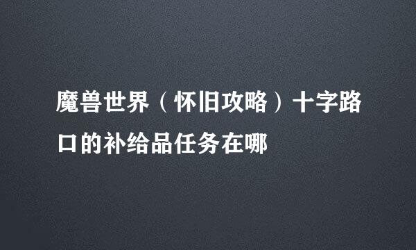 魔兽世界（怀旧攻略）十字路口的补给品任务在哪