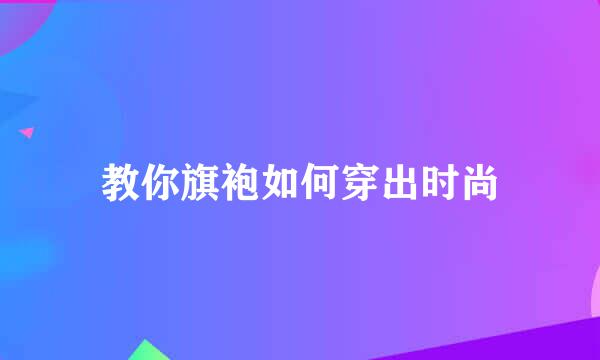 教你旗袍如何穿出时尚