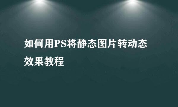 如何用PS将静态图片转动态效果教程