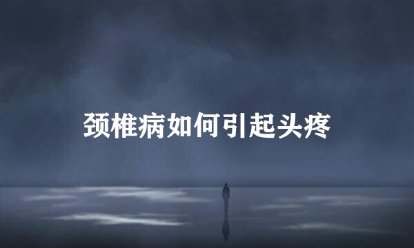 颈椎病如何引起头疼