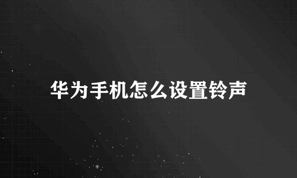华为手机怎么设置铃声