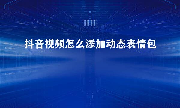 抖音视频怎么添加动态表情包