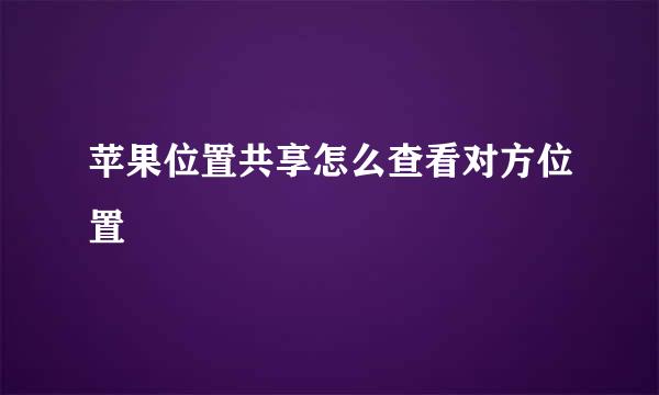 苹果位置共享怎么查看对方位置