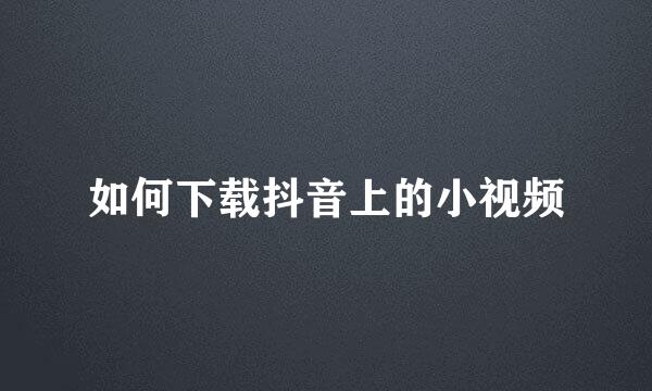 如何下载抖音上的小视频