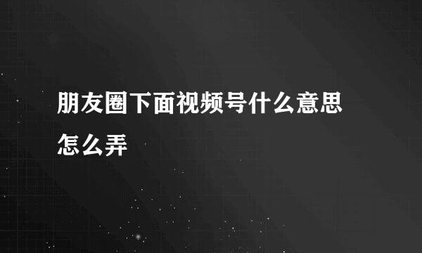 朋友圈下面视频号什么意思 怎么弄