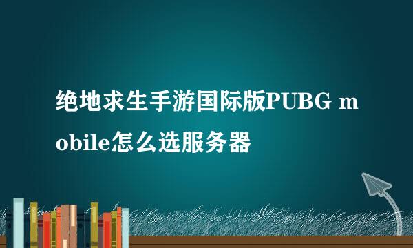 绝地求生手游国际版PUBG mobile怎么选服务器