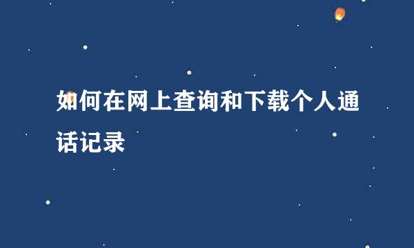 如何在网上查询和下载个人通话记录