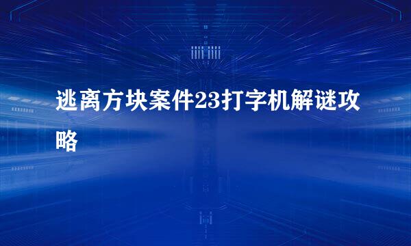逃离方块案件23打字机解谜攻略