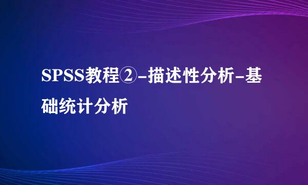 SPSS教程②-描述性分析-基础统计分析