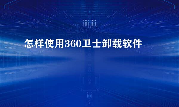 怎样使用360卫士卸载软件