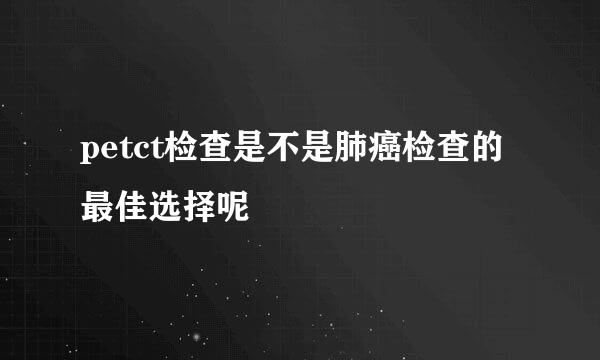 petct检查是不是肺癌检查的最佳选择呢
