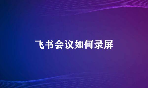 飞书会议如何录屏