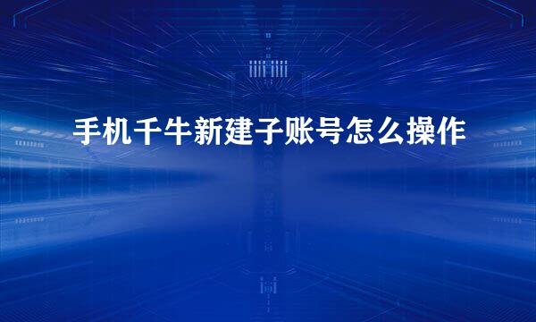 手机千牛新建子账号怎么操作