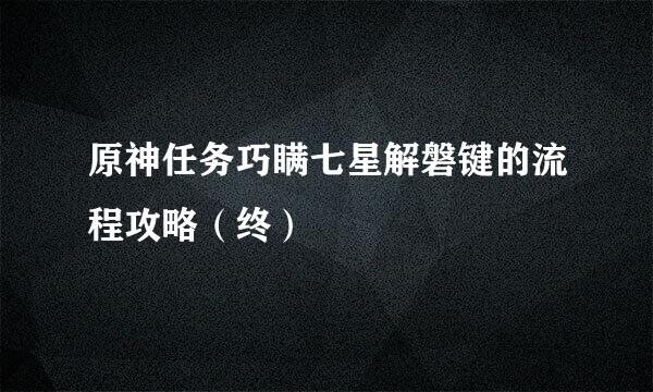 原神任务巧瞒七星解磐键的流程攻略（终）