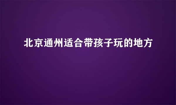 北京通州适合带孩子玩的地方