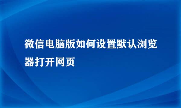 微信电脑版如何设置默认浏览器打开网页