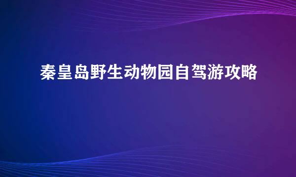 秦皇岛野生动物园自驾游攻略