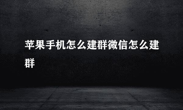 苹果手机怎么建群微信怎么建群