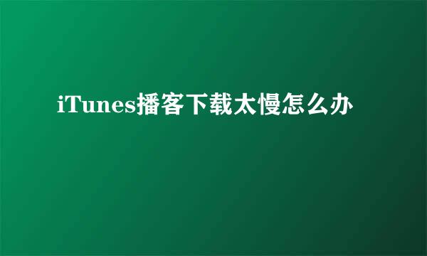 iTunes播客下载太慢怎么办