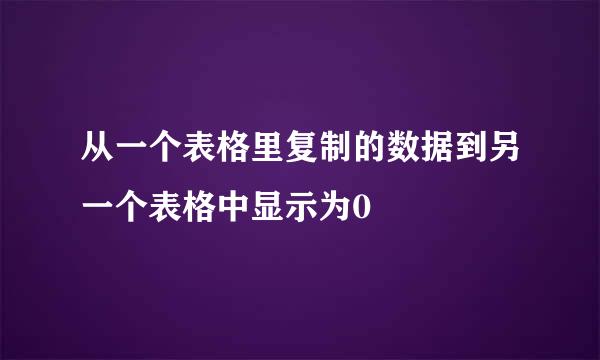 从一个表格里复制的数据到另一个表格中显示为0