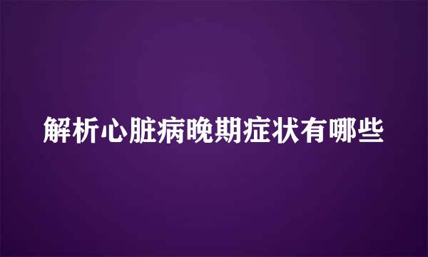 解析心脏病晚期症状有哪些