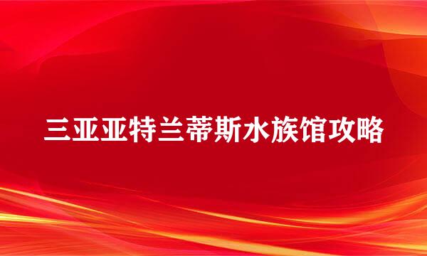 三亚亚特兰蒂斯水族馆攻略