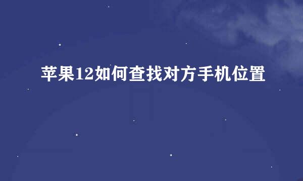 苹果12如何查找对方手机位置