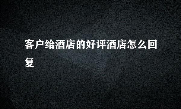 客户给酒店的好评酒店怎么回复