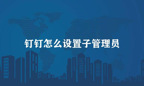 钉钉怎么设置子管理员