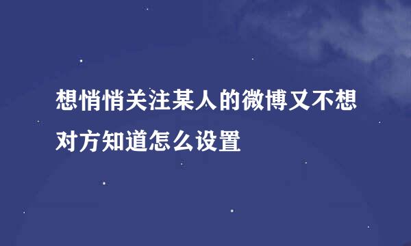 想悄悄关注某人的微博又不想对方知道怎么设置