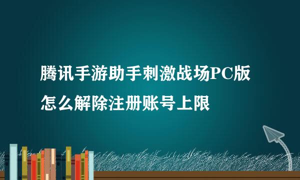 腾讯手游助手刺激战场PC版怎么解除注册账号上限