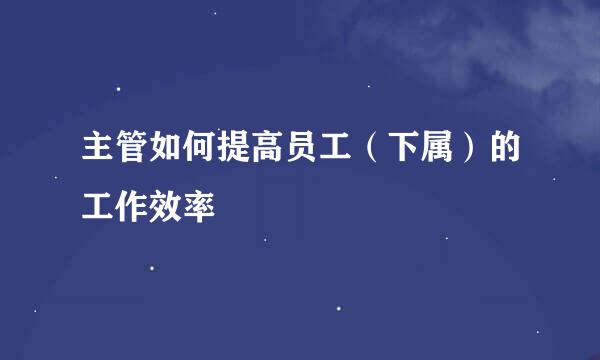 主管如何提高员工（下属）的工作效率