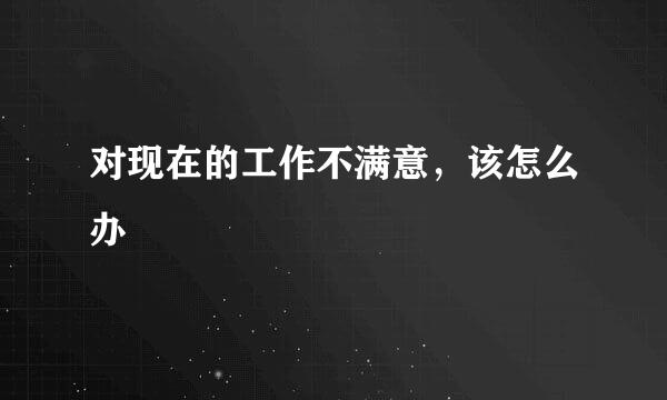 对现在的工作不满意，该怎么办