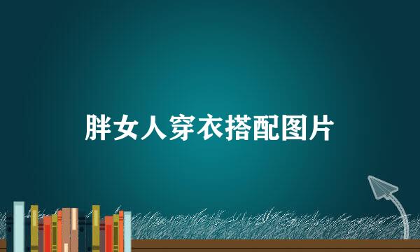 胖女人穿衣搭配图片