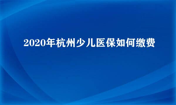 2020年杭州少儿医保如何缴费