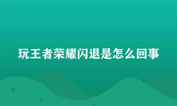 玩王者荣耀闪退是怎么回事