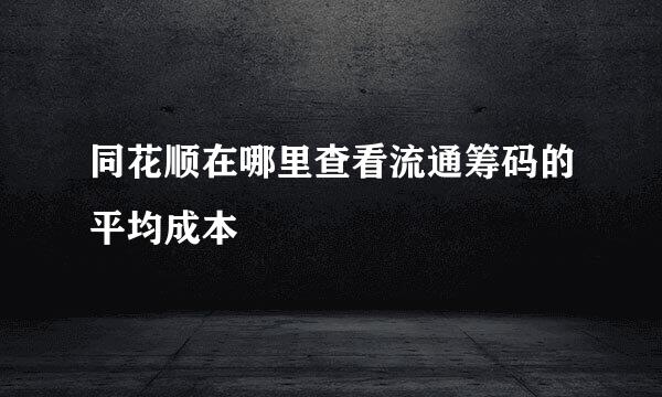 同花顺在哪里查看流通筹码的平均成本