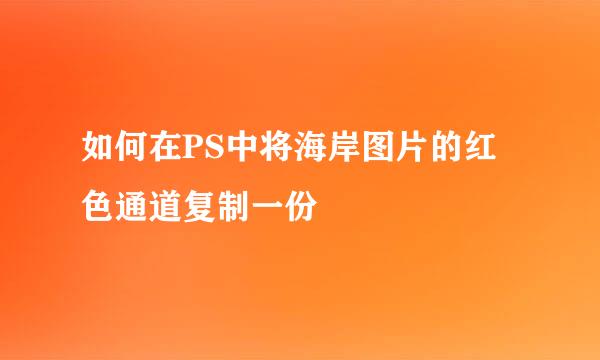 如何在PS中将海岸图片的红色通道复制一份