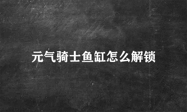 元气骑士鱼缸怎么解锁