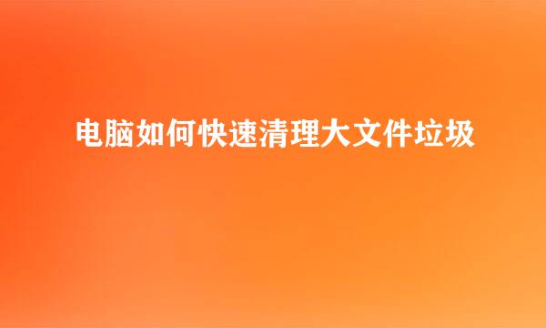 电脑如何快速清理大文件垃圾