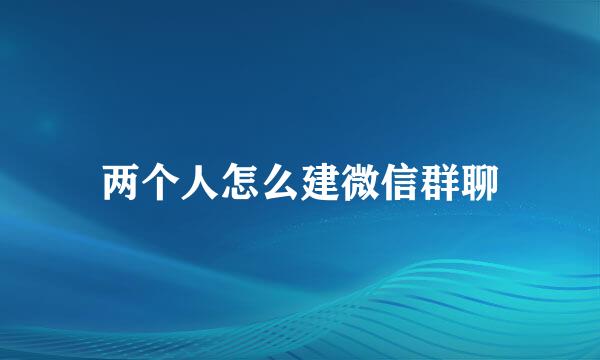 两个人怎么建微信群聊