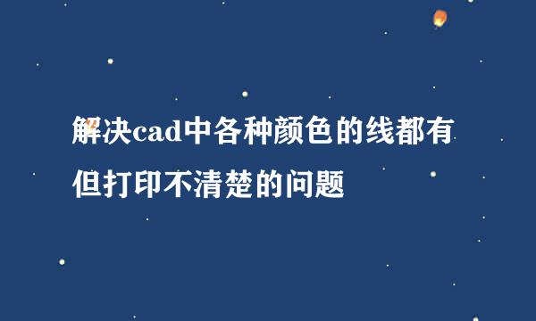 解决cad中各种颜色的线都有但打印不清楚的问题
