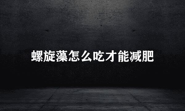 螺旋藻怎么吃才能减肥