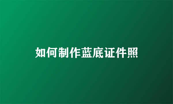 如何制作蓝底证件照